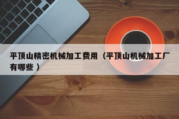 平頂山精密機(jī)械加工費(fèi)用（平頂山機(jī)械加工廠有哪些 ）