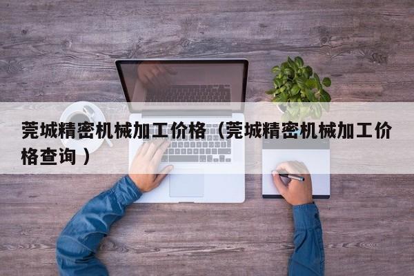 莞城精密機械加工價格（莞城精密機械加工價格查詢 ）