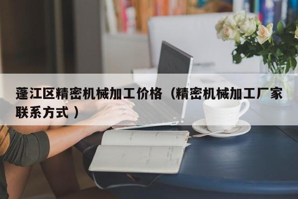 蓬江區(qū)精密機械加工價格（精密機械加工廠家聯(lián)系方式 ）