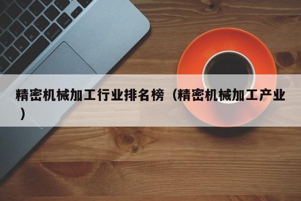精密機(jī)械加工行業(yè)排名榜（精密機(jī)械加工產(chǎn)業(yè) ）