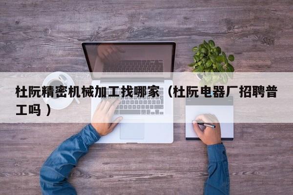 杜阮精密機(jī)械加工找哪家（杜阮電器廠招聘普工嗎 ）