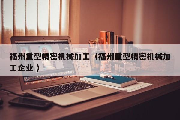 福州重型精密機(jī)械加工（福州重型精密機(jī)械加工企業(yè) ）