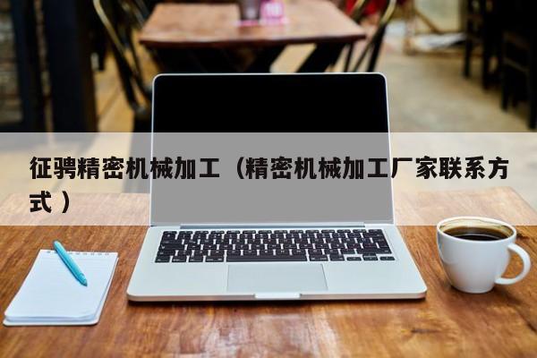 征騁精密機(jī)械加工（精密機(jī)械加工廠家聯(lián)系方式 ）