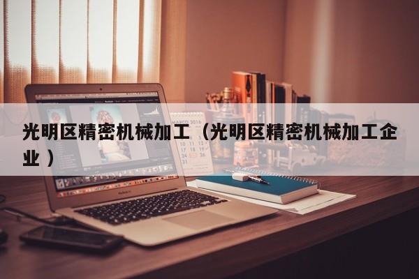 光明區(qū)精密機械加工（光明區(qū)精密機械加工企業(yè) ）
