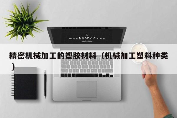 精密機(jī)械加工的塑膠材料（機(jī)械加工塑料種類 ）