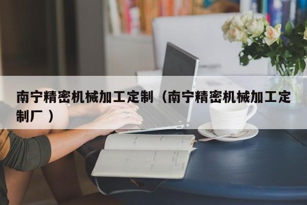 南寧精密機械加工定制（南寧精密機械加工定制廠 ）