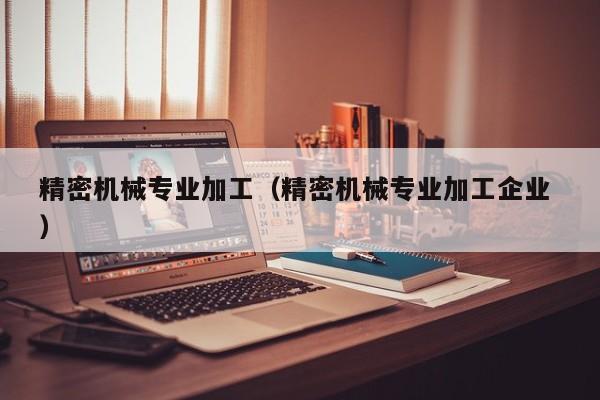 精密機(jī)械專業(yè)加工（精密機(jī)械專業(yè)加工企業(yè) ）
