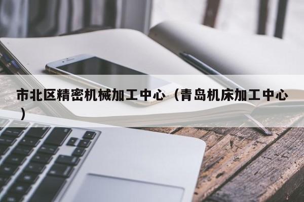 市北區(qū)精密機(jī)械加工中心（青島機(jī)床加工中心 ）